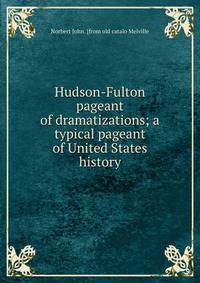 Hudson-Fulton pageant of dramatizations; a typical pageant of United States history