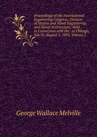 Proceedings of the International Engineering Congress, Division of Marine and Naval Engineering and Naval Architecture: Held in Connection with the . at Chicago, July 31-August 5, 1893, Volume 2