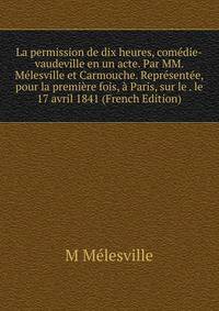 La permission de dix heures, comedie-vaudeville en un acte. Par MM. Melesville et Carmouche. Representee, pour la premiere fois, a Paris, sur le . le 17 avril 1841 (French Edition)