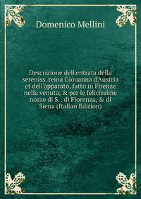 Descrizione dell'entrata della sereniss. reina Giouanna d'Austria et dell'apparato, fatto in Firenze nella venuta, &amp; per le felicissime nozze di S. . di Fiorenza, &amp; di Siena (Italian Edition)