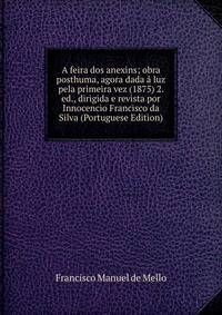 A feira dos anexins; obra posthuma, agora dada a luz pela primeira vez (1875) 2. ed., dirigida e revista por Innocencio Francisco da Silva (Portuguese Edition)
