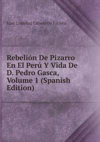 Rebelion De Pizarro En El Peru Y Vida De D. Pedro Gasca, Volume 1 (Spanish Edition)