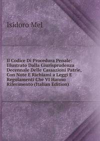 Il Codice Di Procedura Penale: Illustrato Dalla Giurisprudenza Decennale Delle Cassazioni Patrie, Con Note E Richiami a Leggi E Regolamenti Che VI Hanno Riferimento (Italian Edition)