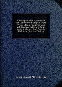 Encyclopadisches Worterbuch Der Kritischen Philosophie: Oder, Versuch Einer Fasslichen Und Vollstandigen Erklarung Der in Kants Kritischen Und . Begriffe Und Satze (German Edition)