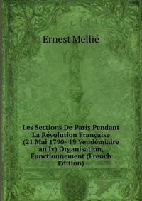 Les Sections De Paris Pendant La Revolution Francaise (21 Mai 1790- 19 Vendemiaire an Iv) Organisation, Functionnement (French Edition)