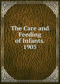 The Care and Feeding of Infants. 1905