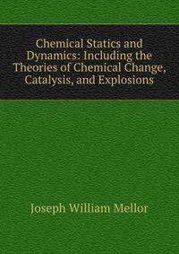 Chemical Statics and Dynamics: Including the Theories of Chemical Change, Catalysis, and Explosions