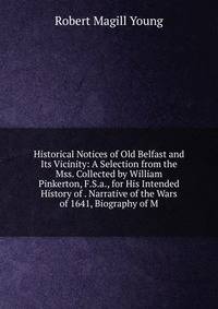 Historical Notices of Old Belfast and Its Vicinity: A Selection from the Mss. Collected by William Pinkerton, F.S.a., for His Intended History of . Narrative of the Wars of 1641, Biography of M