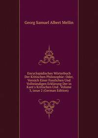 Encyclop?disches W?rterbuch Der Kritischen Philosophie: Oder, Vers?ch Einer Fasslichen Und Vollst?ndigen Erkl?rung Der in Kant's Kritischen Und . Volume 3, issue 2 (German Edition)