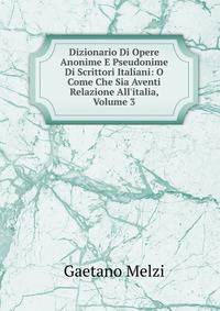 Dizionario Di Opere Anonime E Pseudonime Di Scrittori Italiani: O Come Che Sia Aventi Relazione All'italia, Volume 3