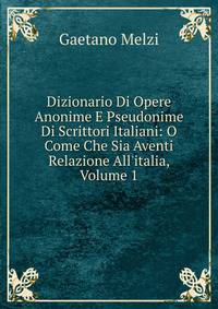 Dizionario Di Opere Anonime E Pseudonime Di Scrittori Italiani: O Come Che Sia Aventi Relazione All'italia, Volume 1