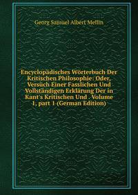 Encyclop?disches W?rterbuch Der Kritischen Philosophie: Oder, Vers?ch Einer Fasslichen Und Vollst?ndigen Erkl?rung Der in Kant's Kritischen Und . Volume 1, part 1 (German Edition)
