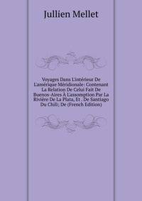 Voyages Dans L'int?rieur De L'am?rique M?ridionale: Contenant La Relation De Celui Fait De Buenos-Aires ? L'assomption Par La Rivi?re De La Plata, Et . De Santiago Du Chili; De (French Edition)