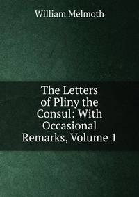 The Letters of Pliny the Consul: With Occasional Remarks, Volume 1