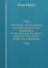 The Origin, Persecutions and Doctrines of the Waldenses: From Documents, Many Now the First Time Collected and Edited,