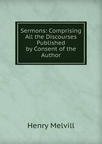 Sermons: Comprising All the Discourses Published by Consent of the Author