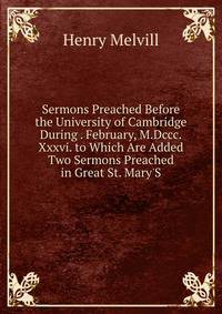 Sermons Preached Before the University of Cambridge During . February, M.Dccc.Xxxvi. to Which Are Added Two Sermons Preached in Great St. Mary'S
