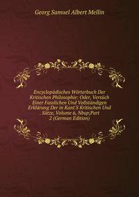 Encyclop?disches W?rterbuch Der Kritischen Philosophie: Oder, Vers?ch Einer Fasslichen Und Vollst?ndigen Erkl?rung Der in Kant'S Kritischen Und . S?tze, Volume 6,&amp;Nbsp;Part 2 (German Edition)