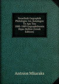 Neoellnik Gegraphik Philologia: toi, Katalogos Tn Apo Tou 1800-1889 Gegraphthentn Hypo Hellnn (Greek Edition)