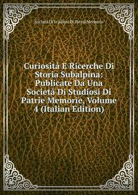 Curiosita E Ricerche Di Storia Subalpina: Publicate Da Una Societa Di Studiosi Di Patrie Memorie, Volume 4 (Italian Edition)