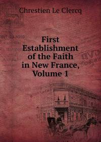 First Establishment of the Faith in New France, Volume 1