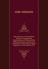 Aide-Memoire to the Military Sciences, Framed from Contributions of Officers of the Different Services, and Ed. by a Committee of the Corps of Royal Engineers. 3 Vols. Each in 2 Pt