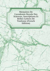 Memoires De L'academie Royale Des Sciences, Inscriptions Et Belles-Lettres De Toulouse (French Edition)