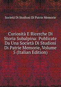 Curiosita E Ricerche Di Storia Subalpina: Publicate Da Una Societa Di Studiosi Di Patrie Memorie, Volume 5 (Italian Edition)