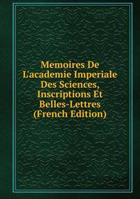 Memoires De L'academie Imperiale Des Sciences, Inscriptions Et Belles-Lettres (French Edition)