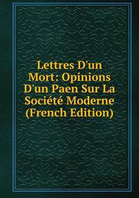 Lettres D'un Mort: Opinions D'un Paen Sur La Soci?t? Moderne (French Edition)