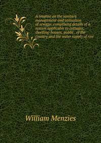 A treatise on the sanitary management and utilisation of sewage: comprising details of a system applicable to cottages, dwelling-houses, public . of the country and the water supply of rive