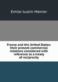 France and the United States: their present commercial relations considered with reference to a treaty of reciprocity