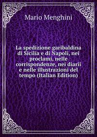 La spedizione garibaldina di Sicilia e di Napoli, nei proclami, nelle corrispondenze, nei diarii e nelle illustrazioni del tempo (Italian Edition)