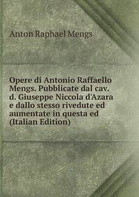 Opere di Antonio Raffaello Mengs. Pubblicate dal cav. d. Giuseppe Niccola d'Azara e dallo stesso rivedute ed aumentate in questa ed (Italian Edition)
