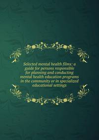 Selected mental health films: a guide for persons responsible for planning and conducting mental health education programs in the community or in specialized educational settings