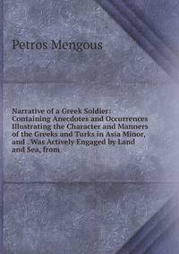 Narrative of a Greek Soldier: Containing Anecdotes and Occurrences Illustrating the Character and Manners of the Greeks and Turks in Asia Minor, and . Was Actively Engaged by Land and Sea, from