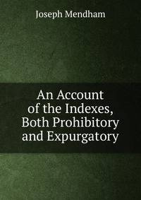 An Account of the Indexes, Both Prohibitory and Expurgatory
