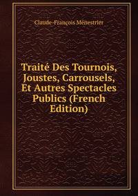 Traite Des Tournois, Joustes, Carrousels, Et Autres Spectacles Publics (French Edition)