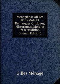 Menagiana: Ou Les Bons Mots Et Remarques Critiques, Historiques, Morales &amp; D'erudition (French Edition)