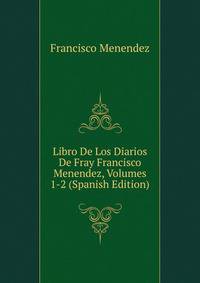 Libro De Los Diarios De Fray Francisco Menendez, Volumes 1-2 (Spanish Edition)