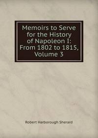 Memoirs to Serve for the History of Napoleon I: From 1802 to 1815, Volume 3