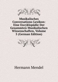 Musikalisches Conversations-Lexikon: Eine Encyklopadie Der Gesammten Musikalischen Wissenschaften, Volume 5 (German Edition)