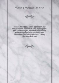 Moses Mendelssohn's Schriften Zur Philosophie, Aesthetik Und Apologetik: Mit Einleitungen, Anmerkungen Und Einer Biographisch-Historischen Charakteristik Mendelssohn's Hrsg (German Edition)