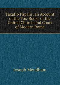 Taxatio Papalis, an Account of the Tax-Books of the United Church and Court of Modern Rome