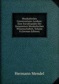 Musikalisches Conversations-Lexikon: Eine Encyklopadie Der Gesammten Musikalischen Wissenschaften, Volume 8 (German Edition)