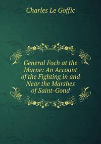 General Foch at the Marne: An Account of the Fighting in and Near the Marshes of Saint-Gond