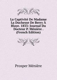 La Captivite De Madame La Duchesse De Berry A Blaye. 1833: Journal Du Docteur P. Meniere . (French Edition)