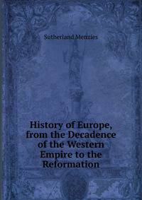 History of Europe, from the Decadence of the Western Empire to the Reformation