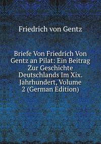 Briefe Von Friedrich Von Gentz an Pilat: Ein Beitrag Zur Geschichte Deutschlands Im Xix. Jahrhundert, Volume 2 (German Edition)