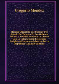 Resena Oficial De Los Sucesos Del Estado De Tabasco En Los Ordenes Militar Y Politico Durante La Guerra Con La Intervencion Estranjera Dirigida Al Supremo Gobierno De La Republica (Spanish Edition)